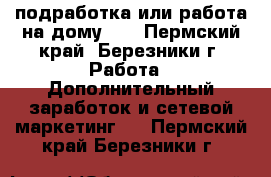 подработка или работа на дому!!! - Пермский край, Березники г. Работа » Дополнительный заработок и сетевой маркетинг   . Пермский край,Березники г.